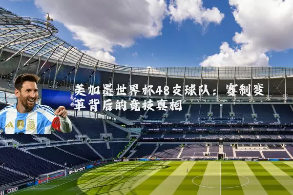 美加墨世界杯48支球队：赛制变革背后的竞技真相