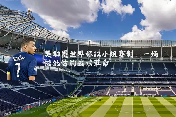 美加墨世界杯12小组赛制：一场被低估的战术革命