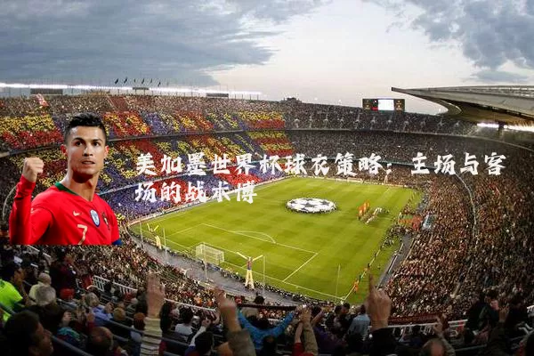 美加墨世界杯球衣策略：主场与客场的战术博弈