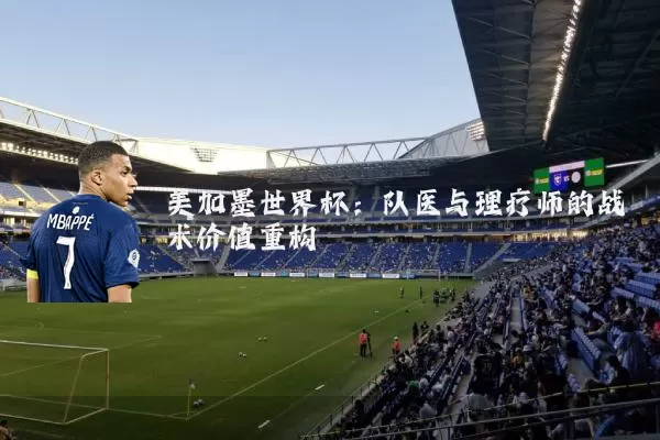 美加墨世界杯:队医与理疗师的战术价值重构