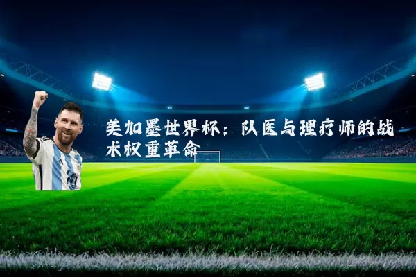 美加墨世界杯:队医与理疗师的战术权重革命