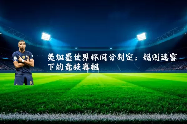 美加墨世界杯同分判定:规则迷雾下的竞技真相