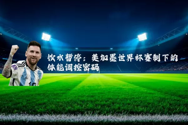 饮水暂停:美加墨世界杯赛制下的体能调控密码