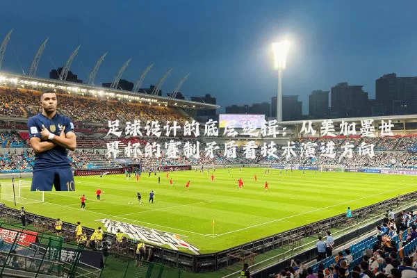 足球设计的底层逻辑：从美加墨世界杯的赛制矛盾看技术演进方向