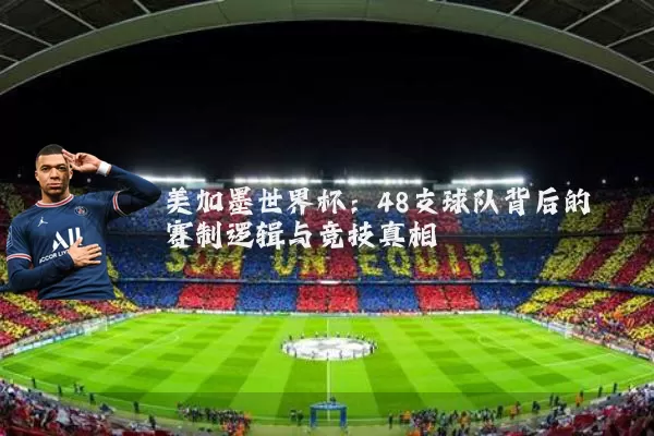 美加墨世界杯：48支球队背后的赛制逻辑与竞技真相