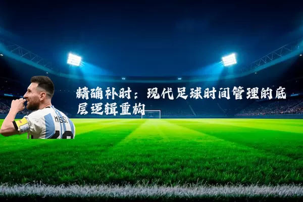 精确补时:现代足球时间管理的底层逻辑重构