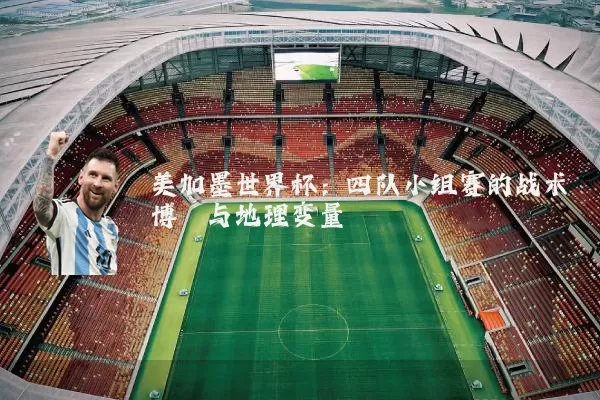 美加墨世界杯:四队小组赛的战术博弈与地理变量