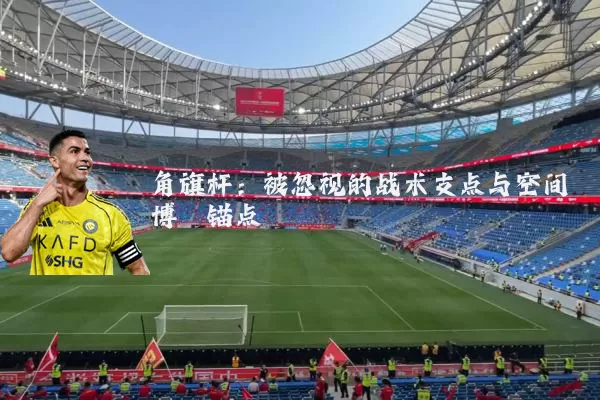 角旗杆:被忽视的战术支点与空间博弈锚点