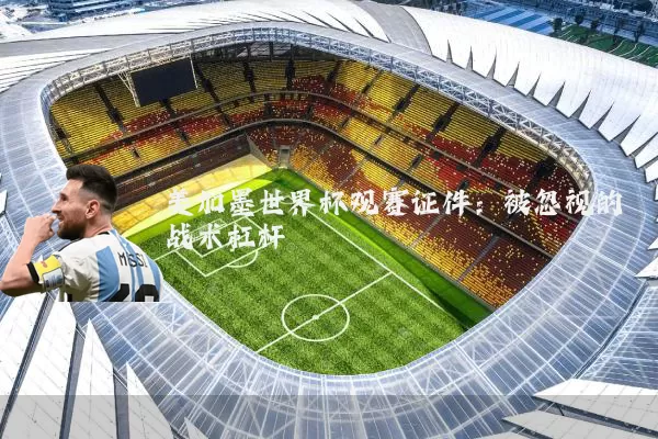 美加墨世界杯观赛证件:被忽视的战术杠杆