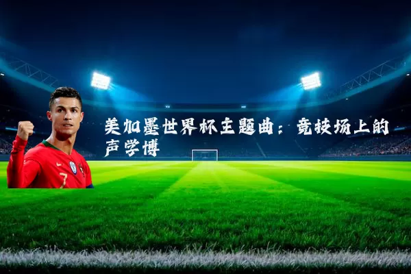 美加墨世界杯主题曲:竞技场上的声学博弈