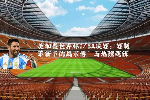 美加墨世界杯1/32决赛:赛制革新下的战术博弈与地理逻辑