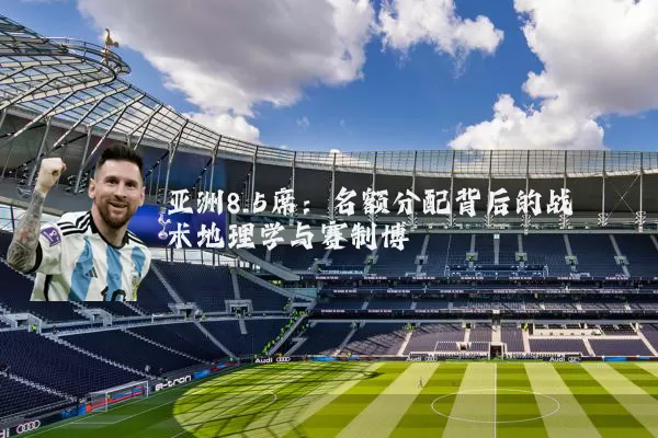 亚洲8.5席：名额分配背后的战术地理学与赛制博弈