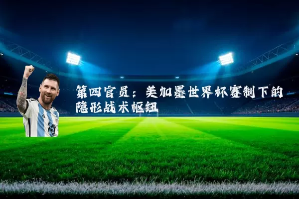 第四官员:美加墨世界杯赛制下的隐形战术枢纽