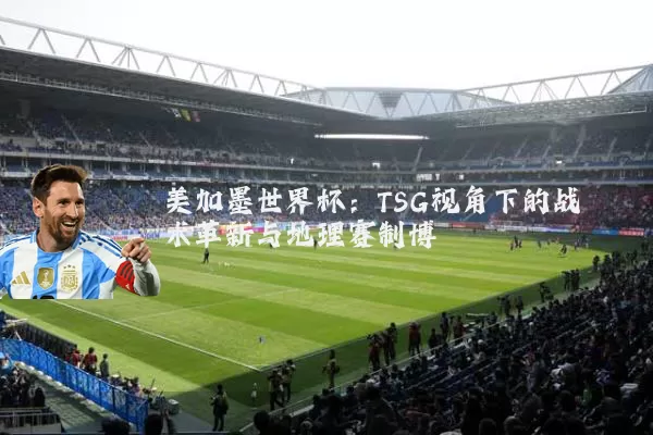 美加墨世界杯：TSG视角下的战术革新与地理赛制博弈