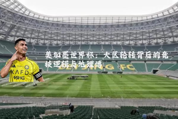 美加墨世界杯:大区轮转背后的竞技逻辑与地理博弈