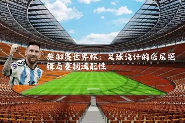 美加墨世界杯:足球设计的底层逻辑与赛制适配性