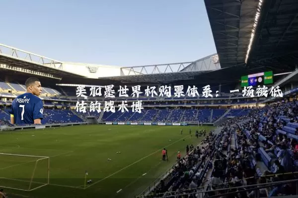 美加墨世界杯购票体系:一场被低估的战术博弈